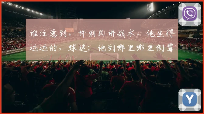 谁注意到，许利民讲战术，他坐得远远的，球迷：他到哪里哪里倒霉