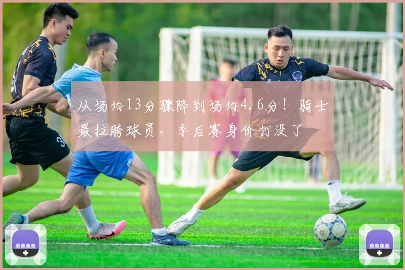 从场均13分骤降到场均4.6分！骑士最拉胯球员，季后赛身价打没了