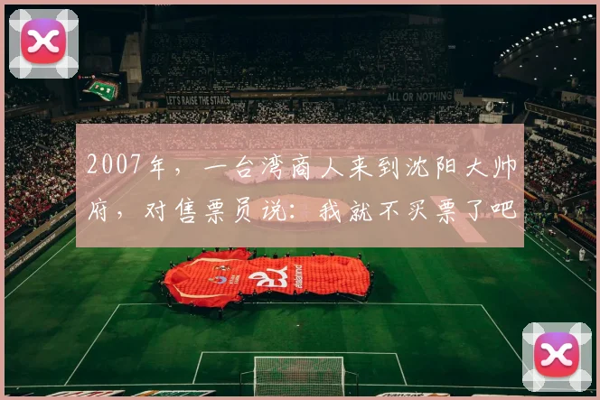 2007年，一台湾商人来到沈阳大帅府，对售票员说：我就不买票了吧