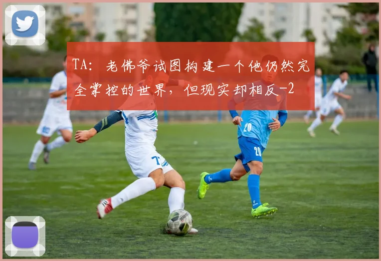 TA：老佛爷试图构建一个他仍然完全掌控的世界，但现实却相反