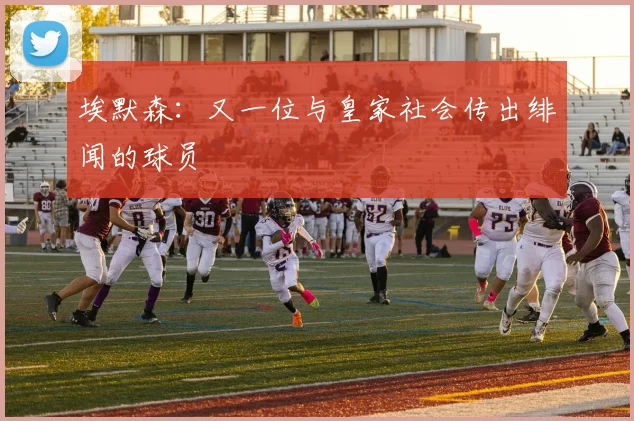 埃默森：又一位与皇家社会传出绯闻的球员