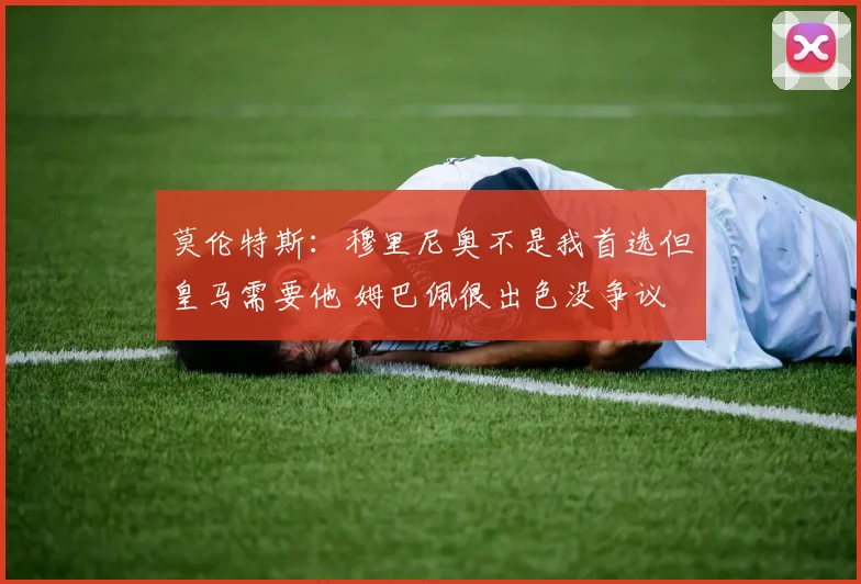 莫伦特斯：穆里尼奥不是我首选但皇马需要他 姆巴佩很出色没争议