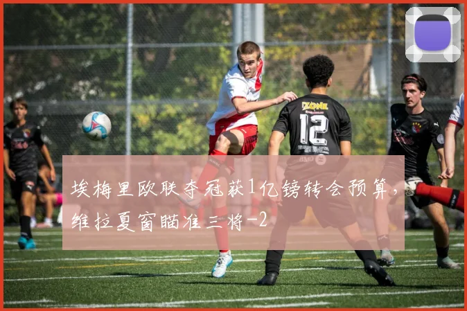 埃梅里欧联夺冠获1亿镑转会预算，维拉夏窗瞄准三将
