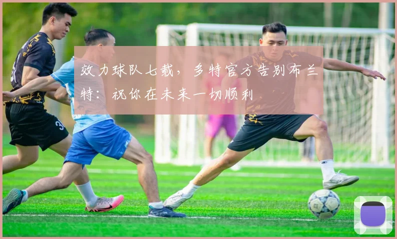 效力球队七载，多特官方告别布兰特：祝你在未来一切顺利