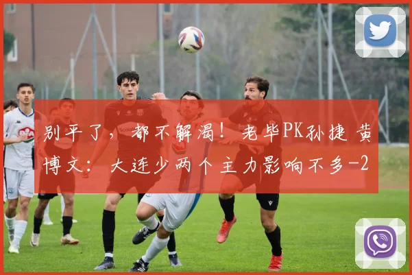 别平了，都不解渴！老毕PK孙捷 黄博文：大连少两个主力影响不多