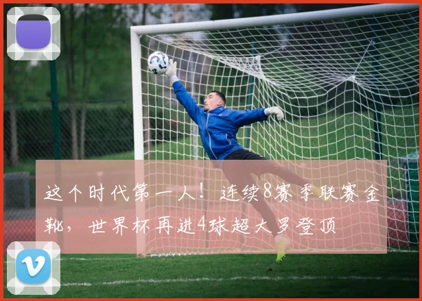 这个时代第一人！连续8赛季联赛金靴，世界杯再进4球超大罗登顶