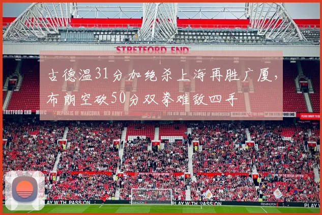 古德温31分加绝杀上海再胜广厦，布朗空砍50分双拳难敌四手