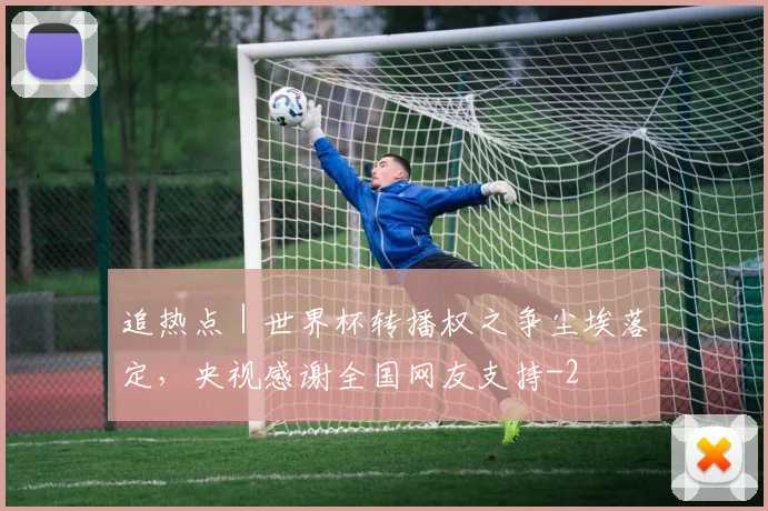 追热点｜世界杯转播权之争尘埃落定，央视感谢全国网友支持