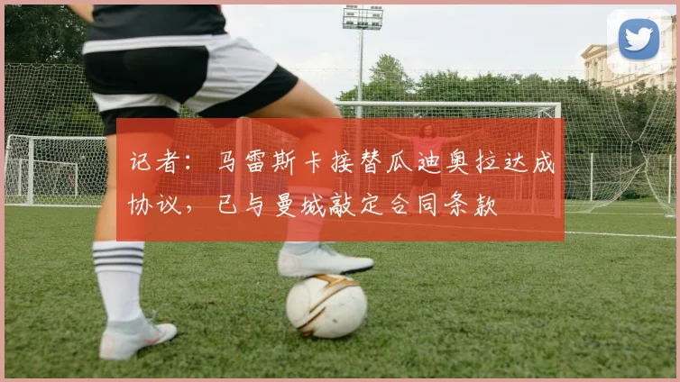 记者：马雷斯卡接替瓜迪奥拉达成协议，已与曼城敲定合同条款