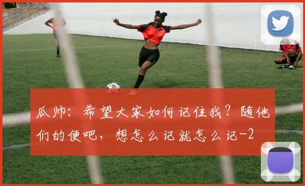 瓜帅：希望大家如何记住我？随他们的便吧，想怎么记就怎么记