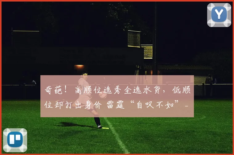 奇葩！高顺位选秀全选水货，低顺位却打出身价 雷霆“自叹不如”_1