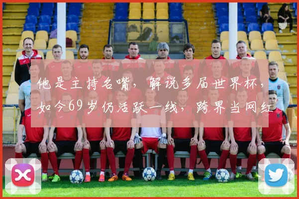 他是主持名嘴，解说多届世界杯，如今69岁仍活跃一线，跨界当网红