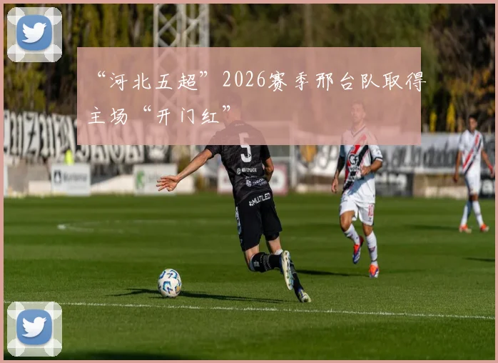 “河北五超”2026赛季邢台队取得主场“开门红”