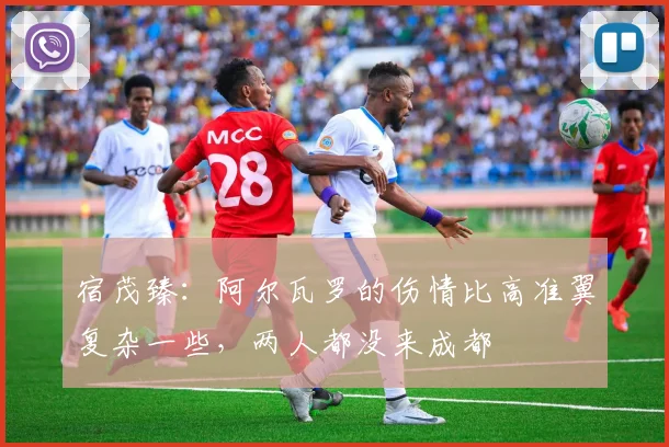 宿茂臻：阿尔瓦罗的伤情比高准翼复杂一些，两人都没来成都