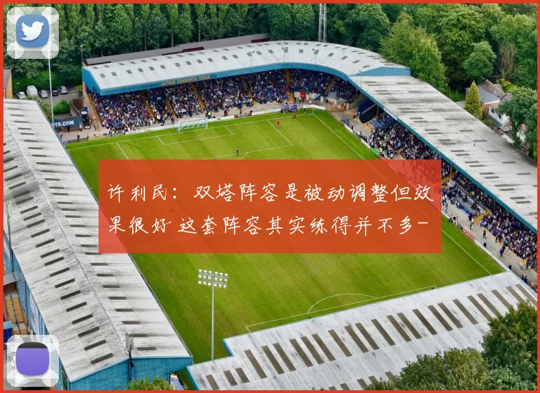 许利民：双塔阵容是被动调整但效果很好 这套阵容其实练得并不多