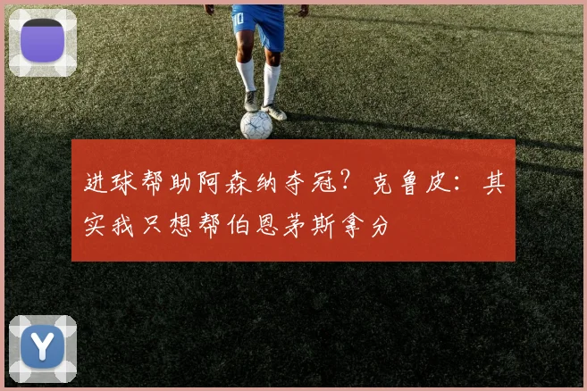 进球帮助阿森纳夺冠？克鲁皮：其实我只想帮伯恩茅斯拿分