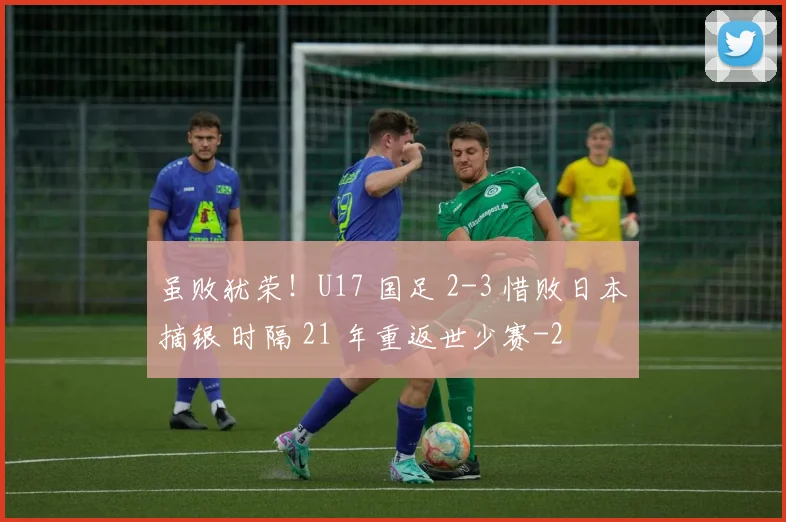 虽败犹荣！U17 国足 2-3 惜败日本摘银 时隔 21 年重返世少赛