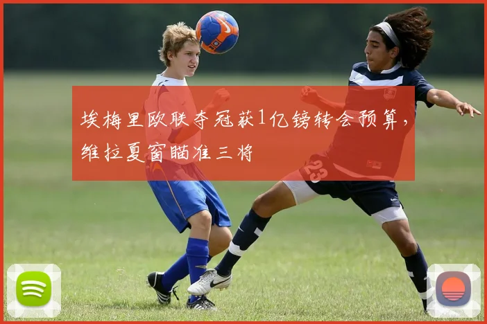 埃梅里欧联夺冠获1亿镑转会预算，维拉夏窗瞄准三将