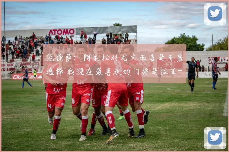 范德萨：阿利松对尤文而言是可靠选择 我现在最喜欢的门将是拉亚