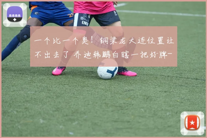 一个比一个臭！铜梁龙大连位置让不出去了 乔迪韩鹏白瞎一把好牌