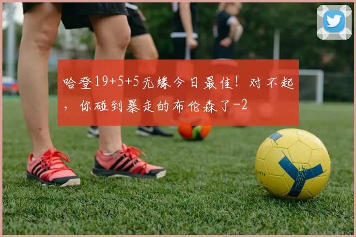 哈登19+5+5无缘今日最佳！对不起，你碰到暴走的布伦森了