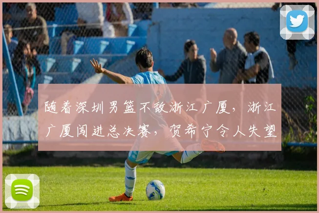 随着深圳男篮不敌浙江广厦，浙江广厦闯进总决赛，贺希宁令人失望，总决赛时间出炉