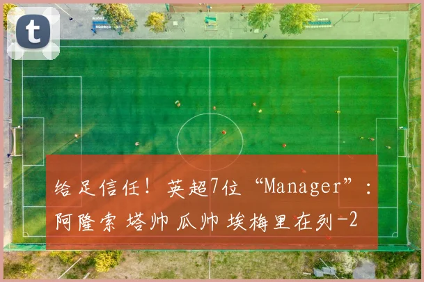 给足信任！英超7位“Manager”：阿隆索 塔帅 瓜帅 埃梅里在列
