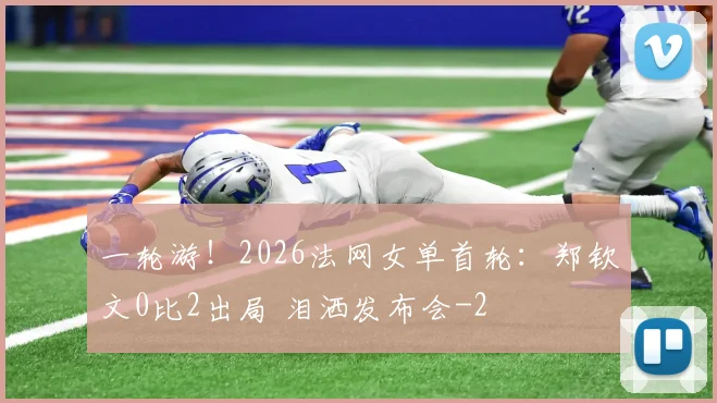 一轮游！2026法网女单首轮：郑钦文0比2出局 泪洒发布会