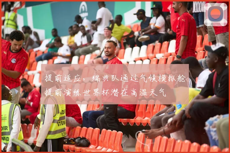 提前适应,瑞典队通过气候模拟舱提前演练世界杯潜在高温天气