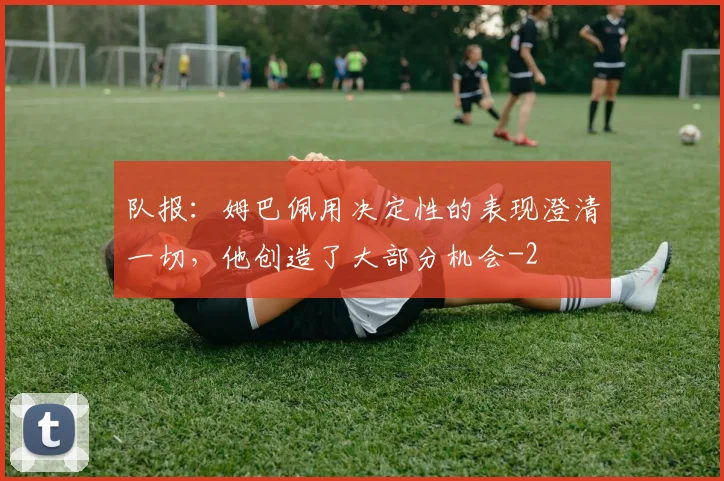 队报：姆巴佩用决定性的表现澄清一切，他创造了大部分机会