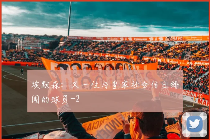 埃默森：又一位与皇家社会传出绯闻的球员