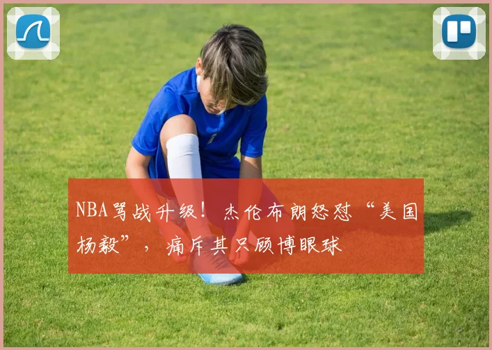 NBA骂战升级!杰伦布朗怒怼“美国杨毅”,痛斥其只顾博眼球