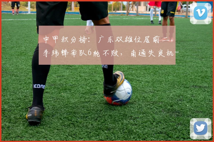 中甲积分榜:广东双雄位居前二,李玮锋率队6轮不败,南通失良机