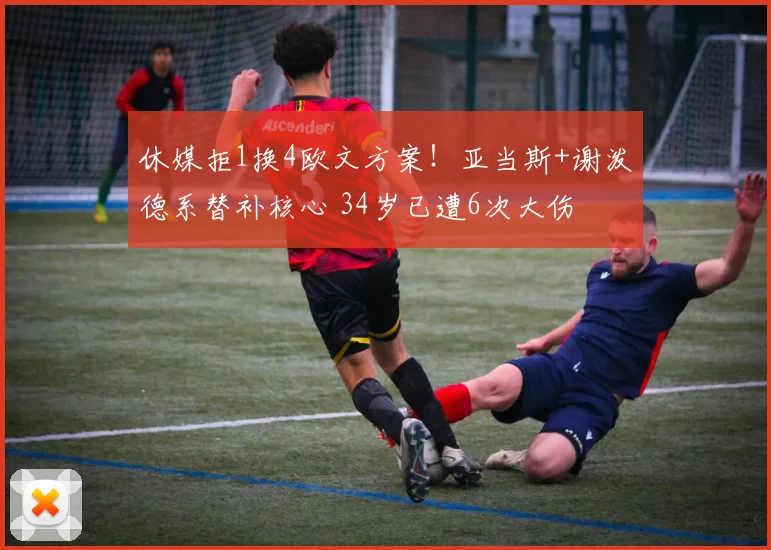 休媒拒1换4欧文方案！亚当斯+谢泼德系替补核心 34岁已遭6次大伤