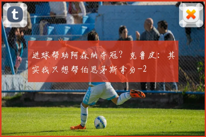 进球帮助阿森纳夺冠？克鲁皮：其实我只想帮伯恩茅斯拿分