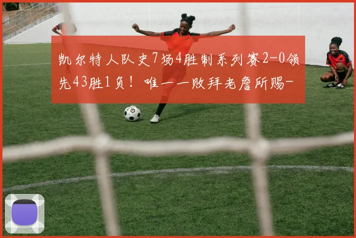 凯尔特人队史7场4胜制系列赛2-0领先43胜1负！唯一一败拜老詹所赐
