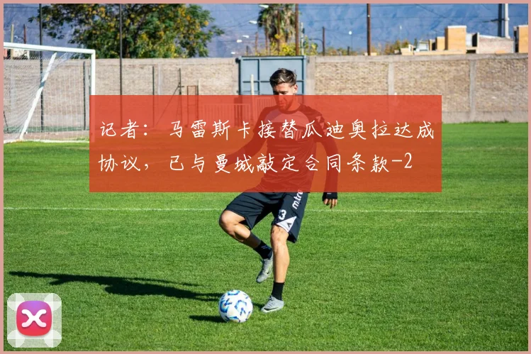 记者：马雷斯卡接替瓜迪奥拉达成协议，已与曼城敲定合同条款