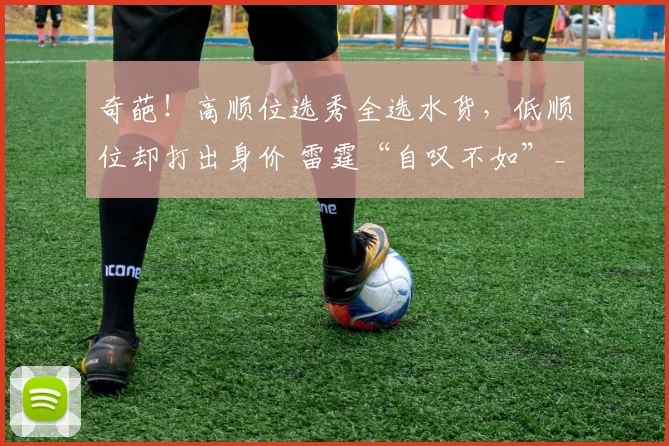 奇葩！高顺位选秀全选水货，低顺位却打出身价 雷霆“自叹不如”_1