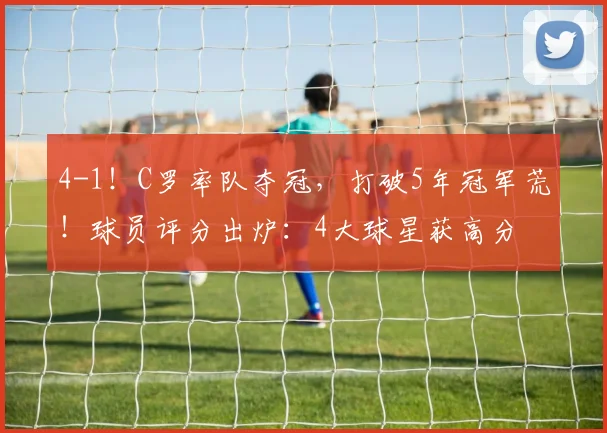 4-1！C罗率队夺冠，打破5年冠军荒！球员评分出炉：4大球星获高分