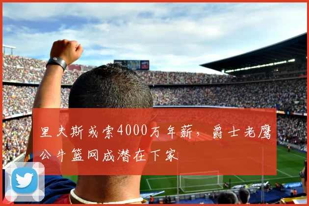 里夫斯或索4000万年薪，爵士老鹰公牛篮网成潜在下家