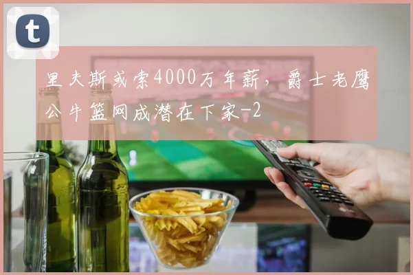 里夫斯或索4000万年薪，爵士老鹰公牛篮网成潜在下家