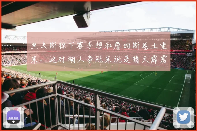 里夫斯称下赛季想和詹姆斯卷土重来，这对湖人争冠来说是晴天霹雳_1