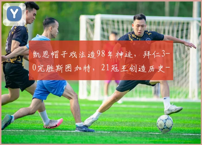 凯恩帽子戏法造98年神迹,拜仁3-0完胜斯图加特,21冠王创造历史