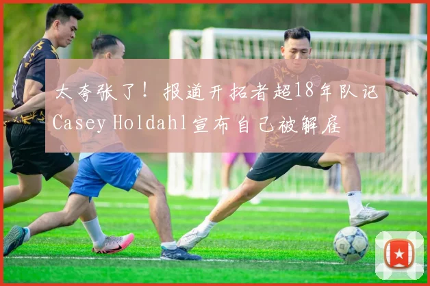 太夸张了！报道开拓者超18年队记Casey Holdahl宣布自己被解雇