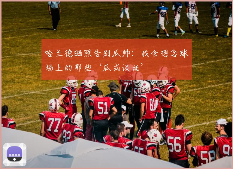 哈兰德晒照告别瓜帅：我会想念球场上的那些‘瓜式谈话’