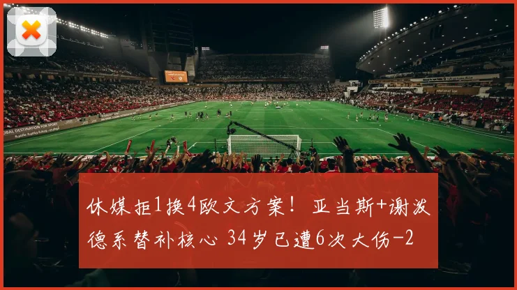 休媒拒1换4欧文方案！亚当斯+谢泼德系替补核心 34岁已遭6次大伤