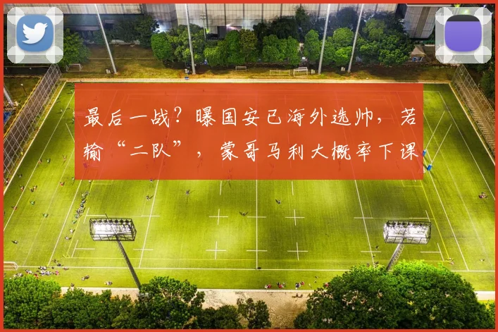 最后一战？曝国安已海外选帅，若输“二队”，蒙哥马利大概率下课_网易订阅