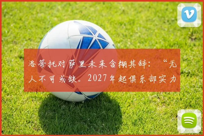 洛蒂托对萨里未来含糊其辞：“无人不可或缺。2027年起俱乐部实力将增强”