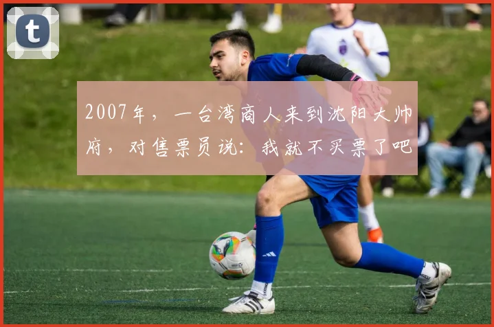 2007年，一台湾商人来到沈阳大帅府，对售票员说：我就不买票了吧