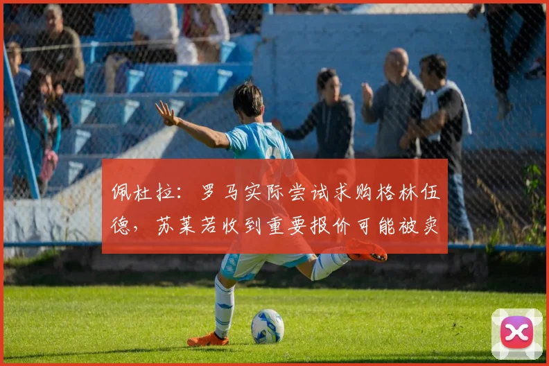 佩杜拉：罗马实际尝试求购格林伍德，苏莱若收到重要报价可能被卖